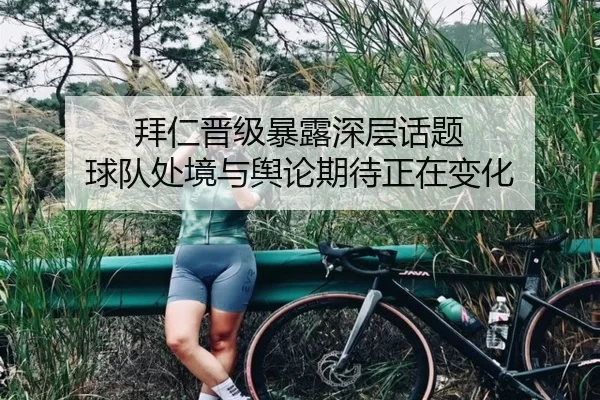 拜仁晋级暴露深层话题 球队处境与舆论期待正在变化