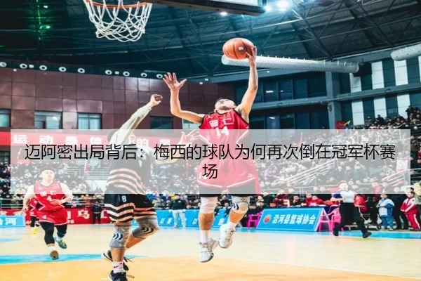 迈阿密出局背后：梅西的球队为何再次倒在冠军杯赛场